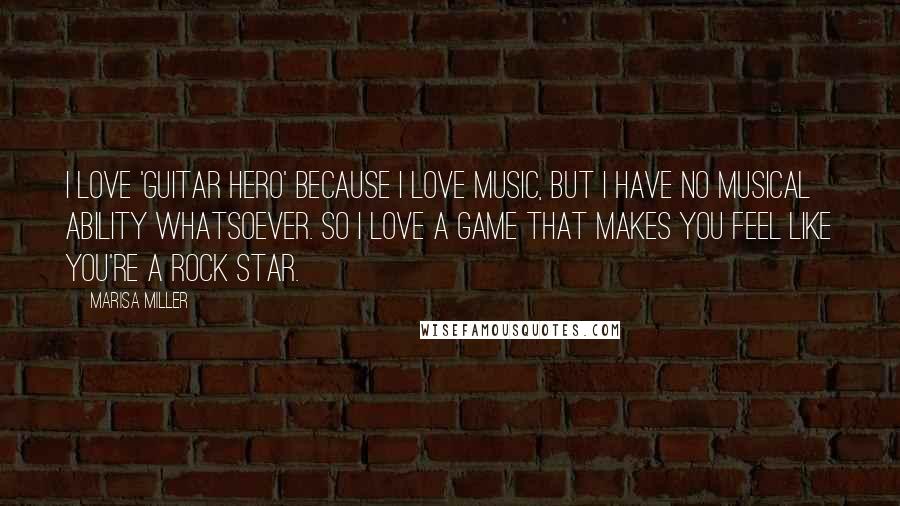 Marisa Miller Quotes: I love 'Guitar Hero' because I love music, but I have no musical ability whatsoever. So I love a game that makes you feel like you're a rock star.