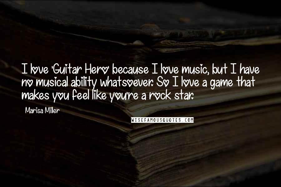 Marisa Miller Quotes: I love 'Guitar Hero' because I love music, but I have no musical ability whatsoever. So I love a game that makes you feel like you're a rock star.