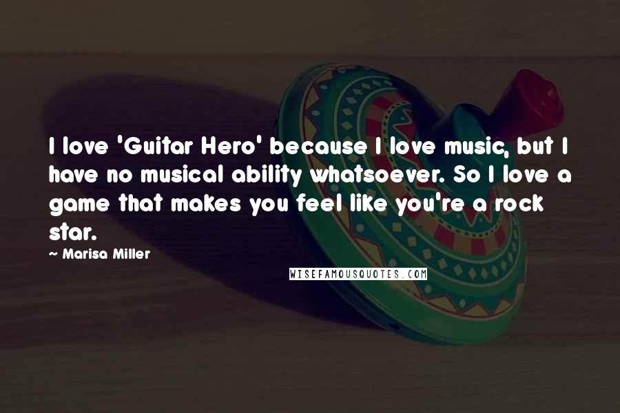 Marisa Miller Quotes: I love 'Guitar Hero' because I love music, but I have no musical ability whatsoever. So I love a game that makes you feel like you're a rock star.