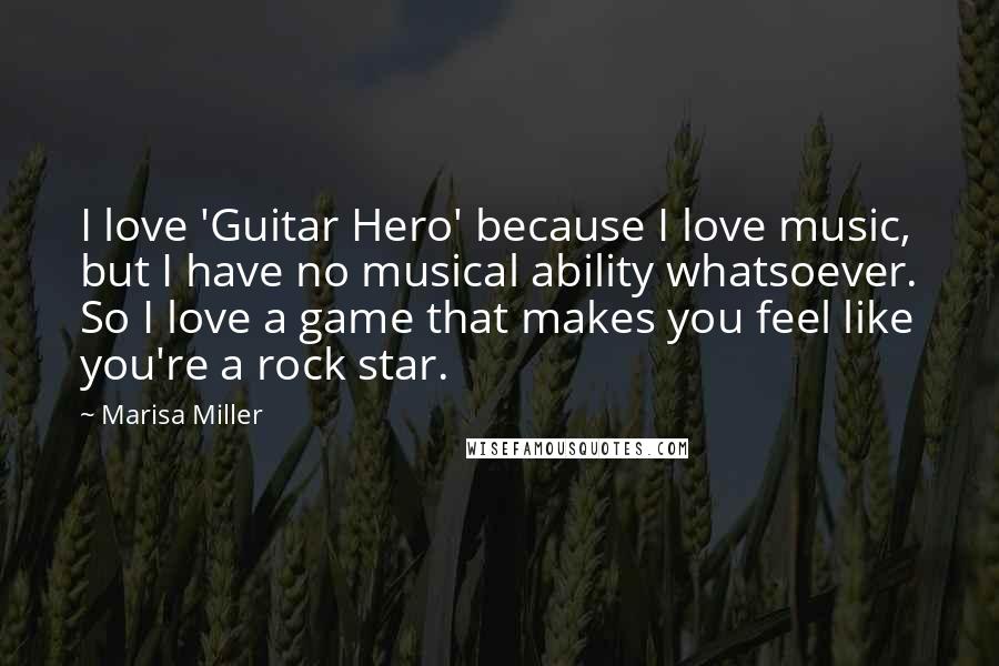 Marisa Miller Quotes: I love 'Guitar Hero' because I love music, but I have no musical ability whatsoever. So I love a game that makes you feel like you're a rock star.