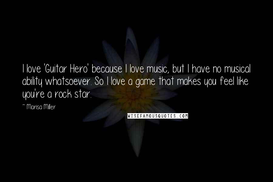Marisa Miller Quotes: I love 'Guitar Hero' because I love music, but I have no musical ability whatsoever. So I love a game that makes you feel like you're a rock star.