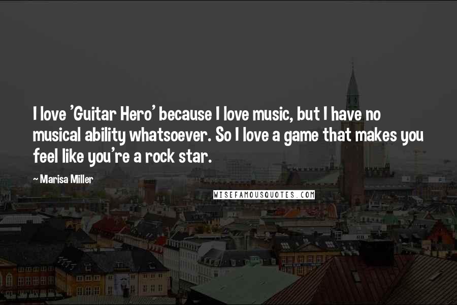 Marisa Miller Quotes: I love 'Guitar Hero' because I love music, but I have no musical ability whatsoever. So I love a game that makes you feel like you're a rock star.