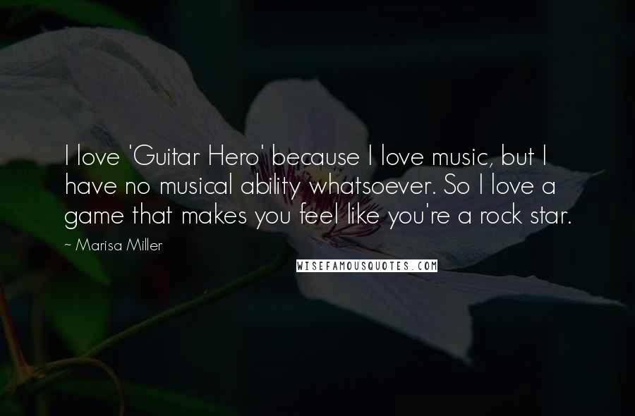 Marisa Miller Quotes: I love 'Guitar Hero' because I love music, but I have no musical ability whatsoever. So I love a game that makes you feel like you're a rock star.