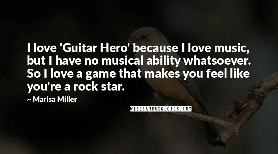 Marisa Miller Quotes: I love 'Guitar Hero' because I love music, but I have no musical ability whatsoever. So I love a game that makes you feel like you're a rock star.