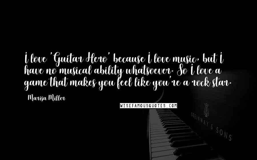 Marisa Miller Quotes: I love 'Guitar Hero' because I love music, but I have no musical ability whatsoever. So I love a game that makes you feel like you're a rock star.