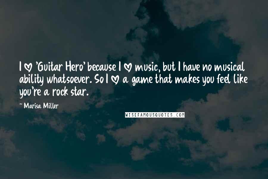 Marisa Miller Quotes: I love 'Guitar Hero' because I love music, but I have no musical ability whatsoever. So I love a game that makes you feel like you're a rock star.