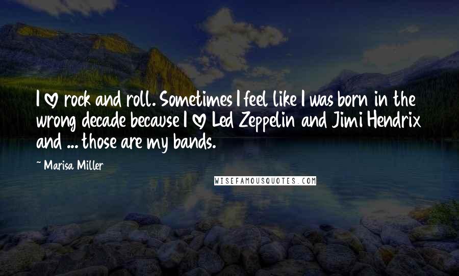 Marisa Miller Quotes: I love rock and roll. Sometimes I feel like I was born in the wrong decade because I love Led Zeppelin and Jimi Hendrix and ... those are my bands.