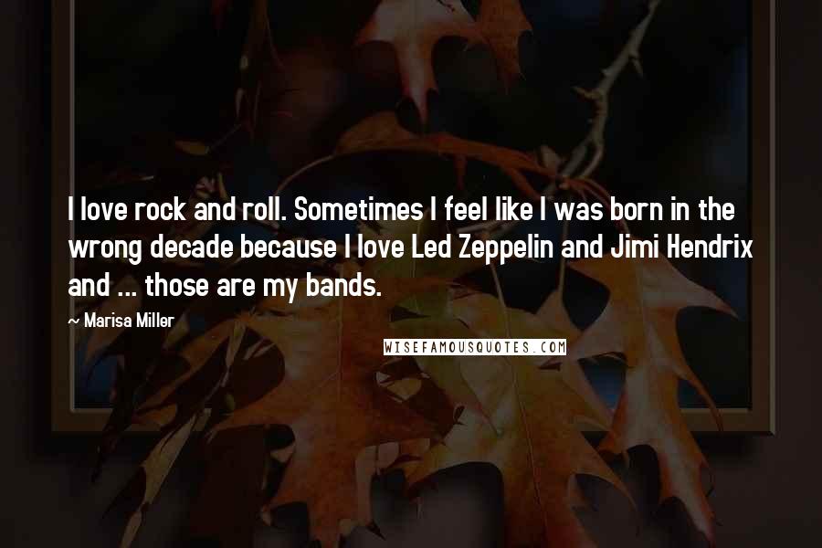 Marisa Miller Quotes: I love rock and roll. Sometimes I feel like I was born in the wrong decade because I love Led Zeppelin and Jimi Hendrix and ... those are my bands.