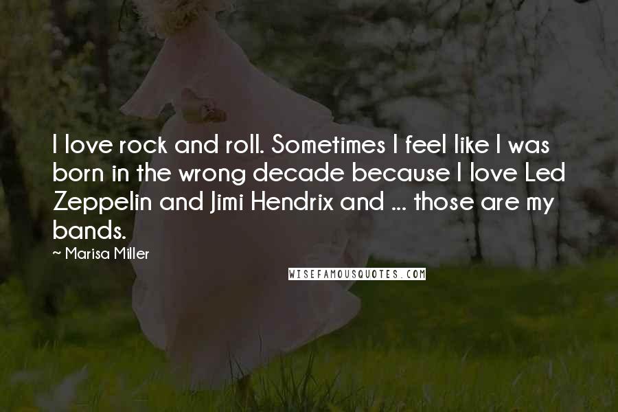 Marisa Miller Quotes: I love rock and roll. Sometimes I feel like I was born in the wrong decade because I love Led Zeppelin and Jimi Hendrix and ... those are my bands.