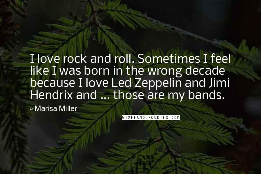 Marisa Miller Quotes: I love rock and roll. Sometimes I feel like I was born in the wrong decade because I love Led Zeppelin and Jimi Hendrix and ... those are my bands.