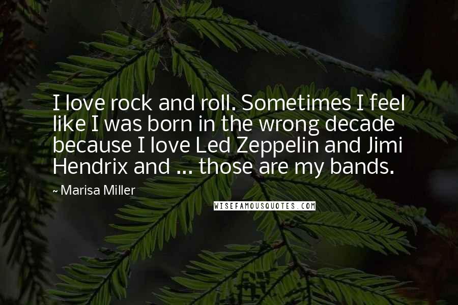 Marisa Miller Quotes: I love rock and roll. Sometimes I feel like I was born in the wrong decade because I love Led Zeppelin and Jimi Hendrix and ... those are my bands.