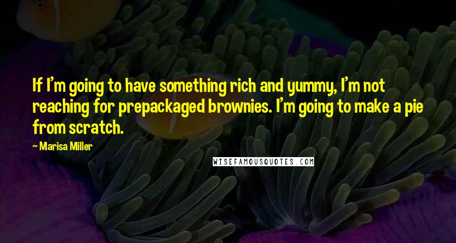 Marisa Miller Quotes: If I'm going to have something rich and yummy, I'm not reaching for prepackaged brownies. I'm going to make a pie from scratch.