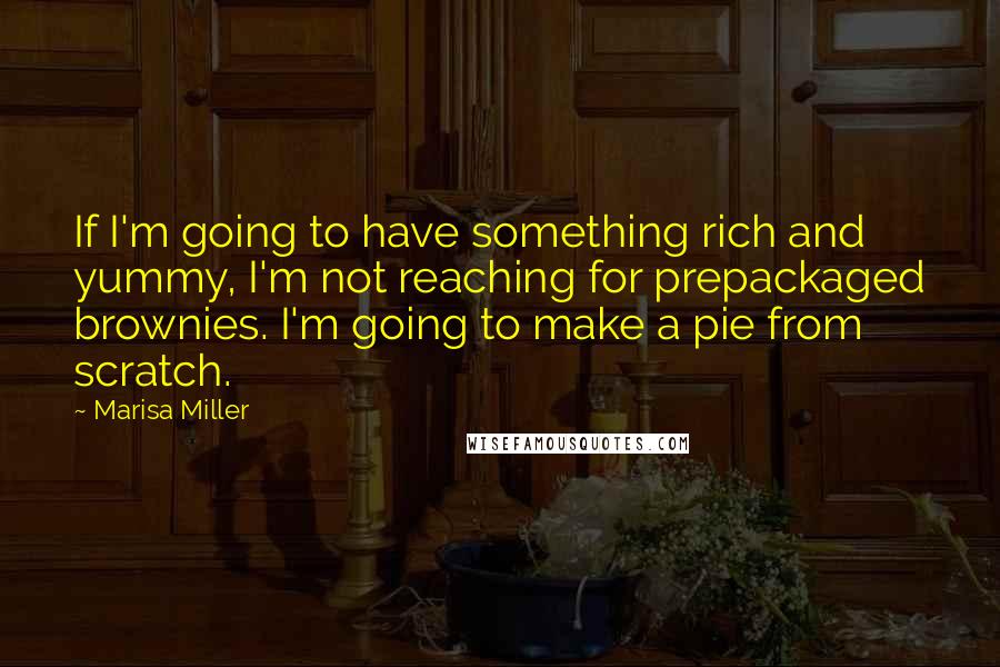 Marisa Miller Quotes: If I'm going to have something rich and yummy, I'm not reaching for prepackaged brownies. I'm going to make a pie from scratch.