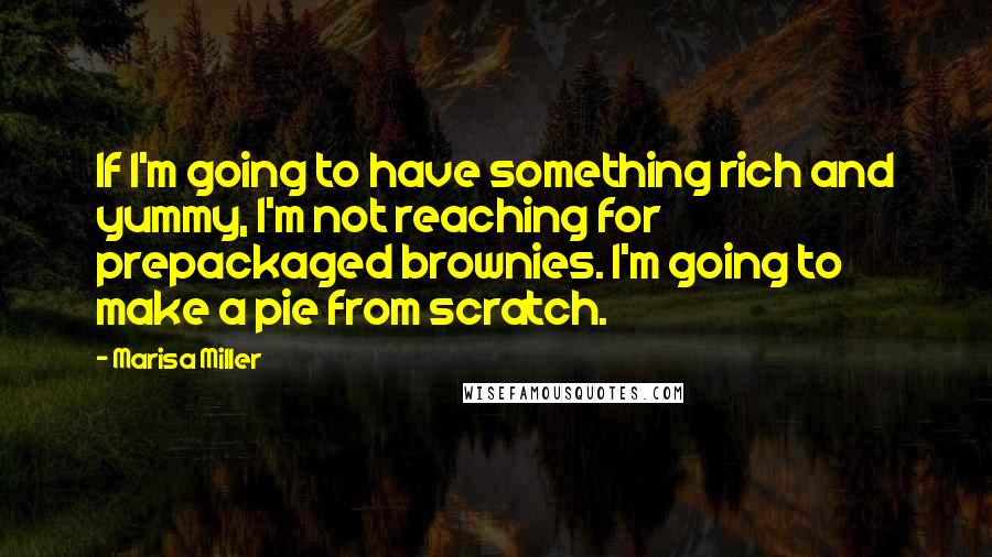 Marisa Miller Quotes: If I'm going to have something rich and yummy, I'm not reaching for prepackaged brownies. I'm going to make a pie from scratch.