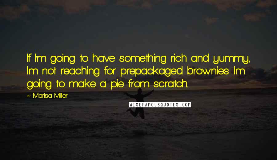 Marisa Miller Quotes: If I'm going to have something rich and yummy, I'm not reaching for prepackaged brownies. I'm going to make a pie from scratch.