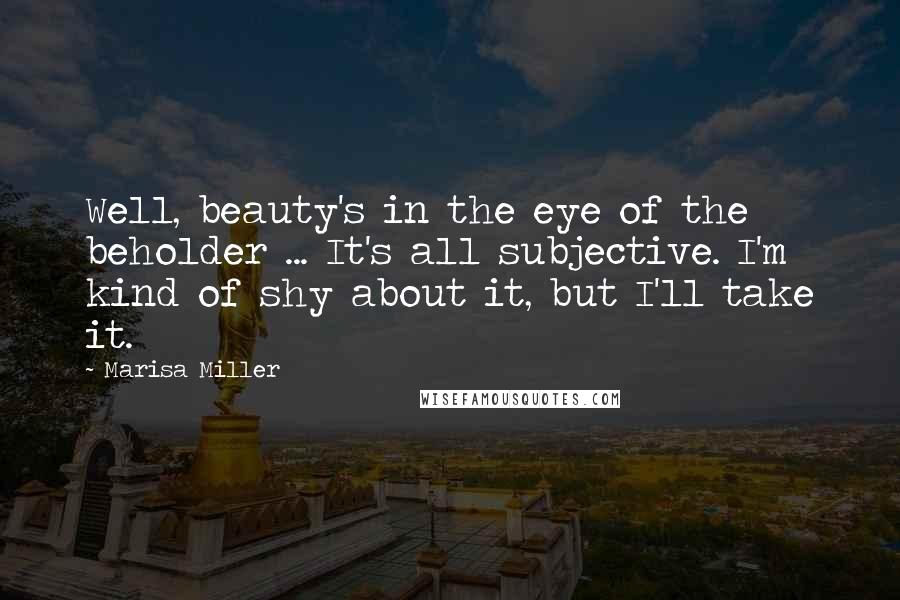 Marisa Miller Quotes: Well, beauty's in the eye of the beholder ... It's all subjective. I'm kind of shy about it, but I'll take it.