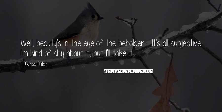 Marisa Miller Quotes: Well, beauty's in the eye of the beholder ... It's all subjective. I'm kind of shy about it, but I'll take it.