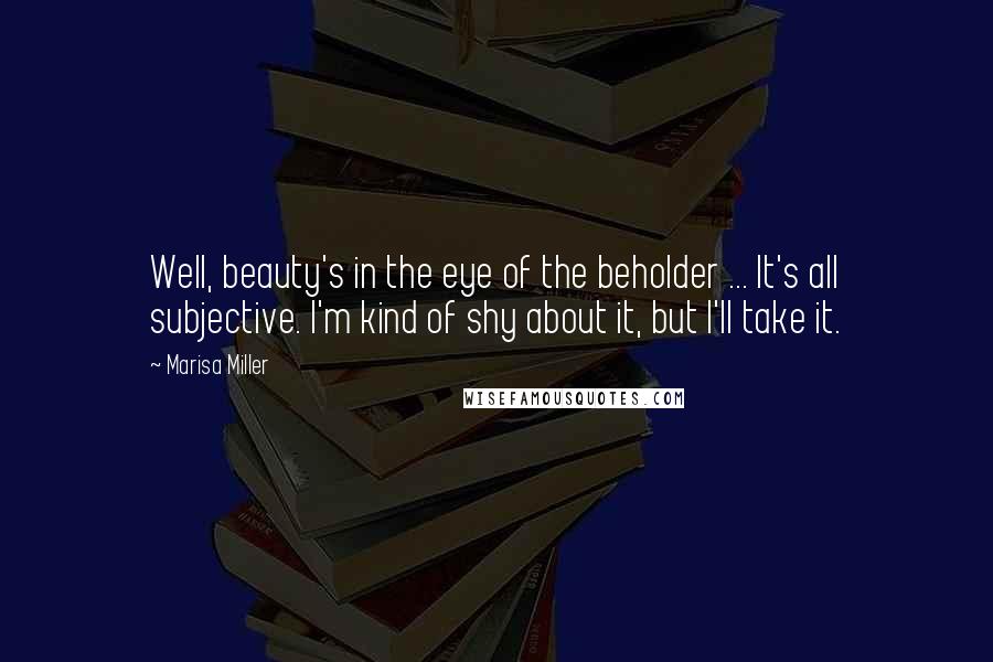 Marisa Miller Quotes: Well, beauty's in the eye of the beholder ... It's all subjective. I'm kind of shy about it, but I'll take it.