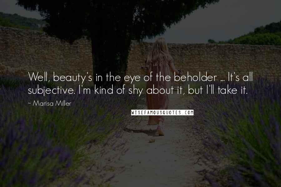 Marisa Miller Quotes: Well, beauty's in the eye of the beholder ... It's all subjective. I'm kind of shy about it, but I'll take it.