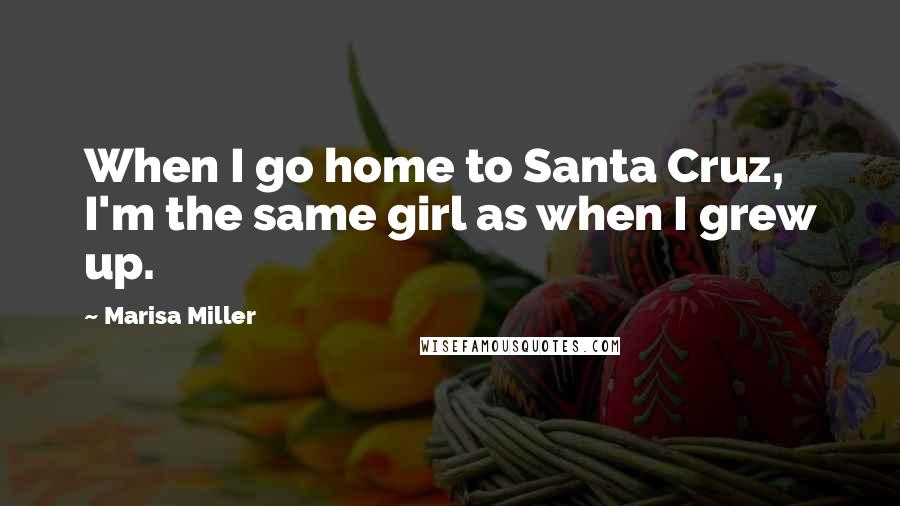 Marisa Miller Quotes: When I go home to Santa Cruz, I'm the same girl as when I grew up.