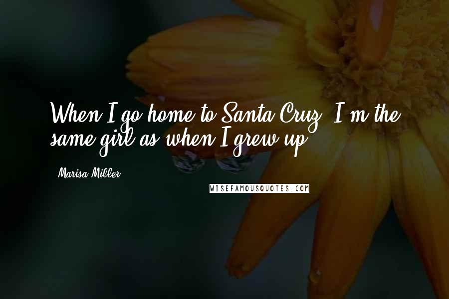 Marisa Miller Quotes: When I go home to Santa Cruz, I'm the same girl as when I grew up.