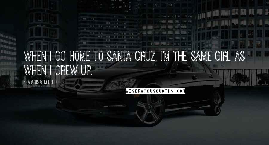 Marisa Miller Quotes: When I go home to Santa Cruz, I'm the same girl as when I grew up.