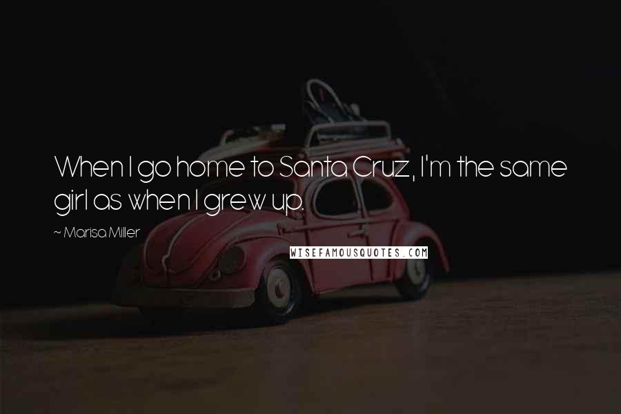 Marisa Miller Quotes: When I go home to Santa Cruz, I'm the same girl as when I grew up.
