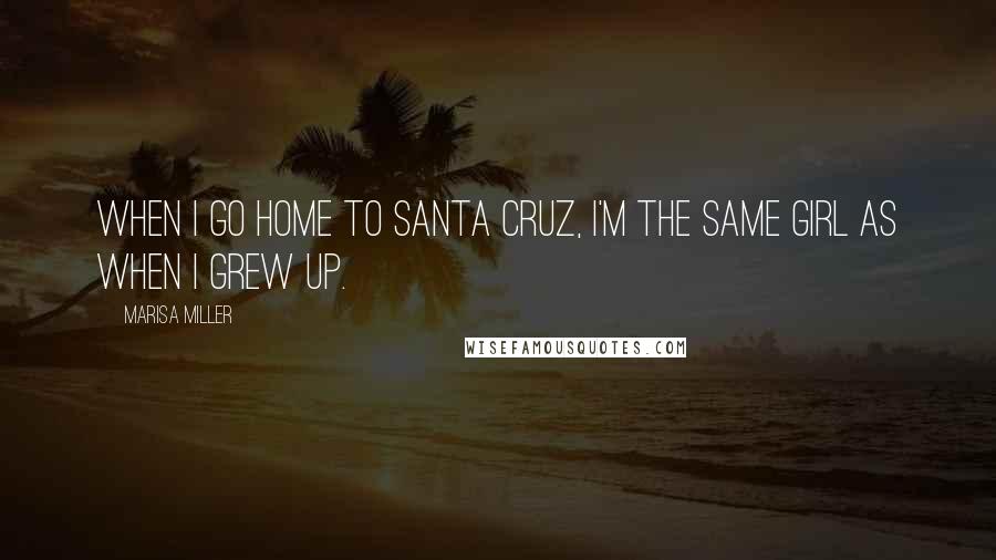 Marisa Miller Quotes: When I go home to Santa Cruz, I'm the same girl as when I grew up.