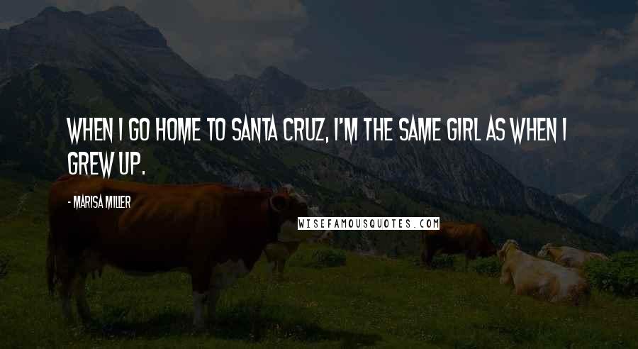 Marisa Miller Quotes: When I go home to Santa Cruz, I'm the same girl as when I grew up.