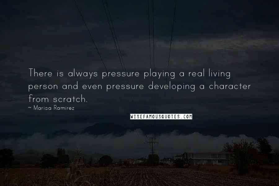 Marisa Ramirez Quotes: There is always pressure playing a real living person and even pressure developing a character from scratch.