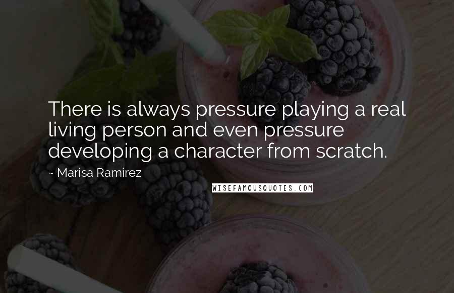 Marisa Ramirez Quotes: There is always pressure playing a real living person and even pressure developing a character from scratch.