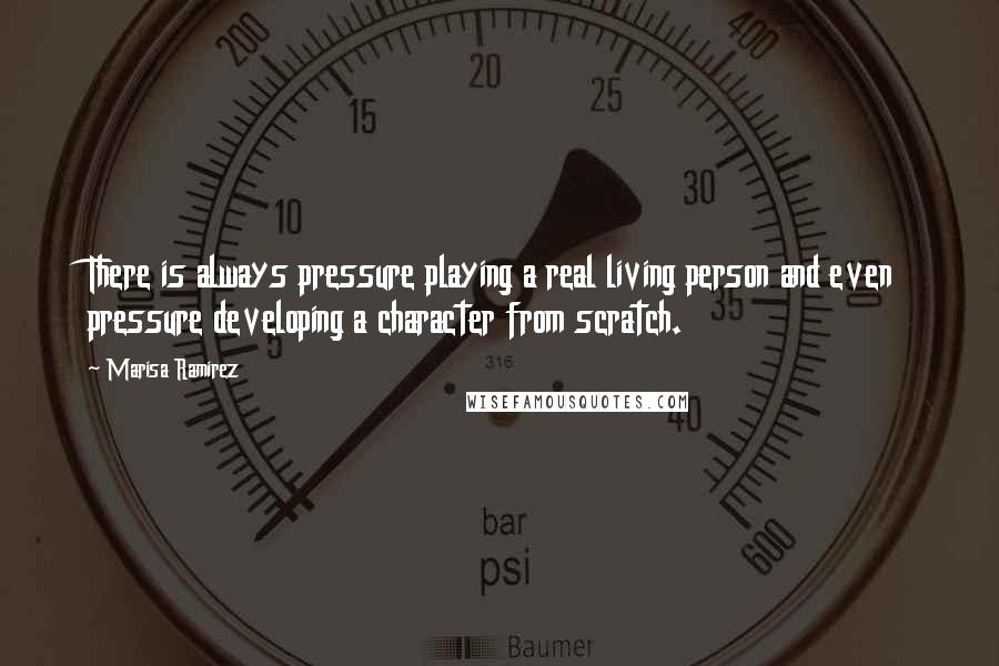 Marisa Ramirez Quotes: There is always pressure playing a real living person and even pressure developing a character from scratch.