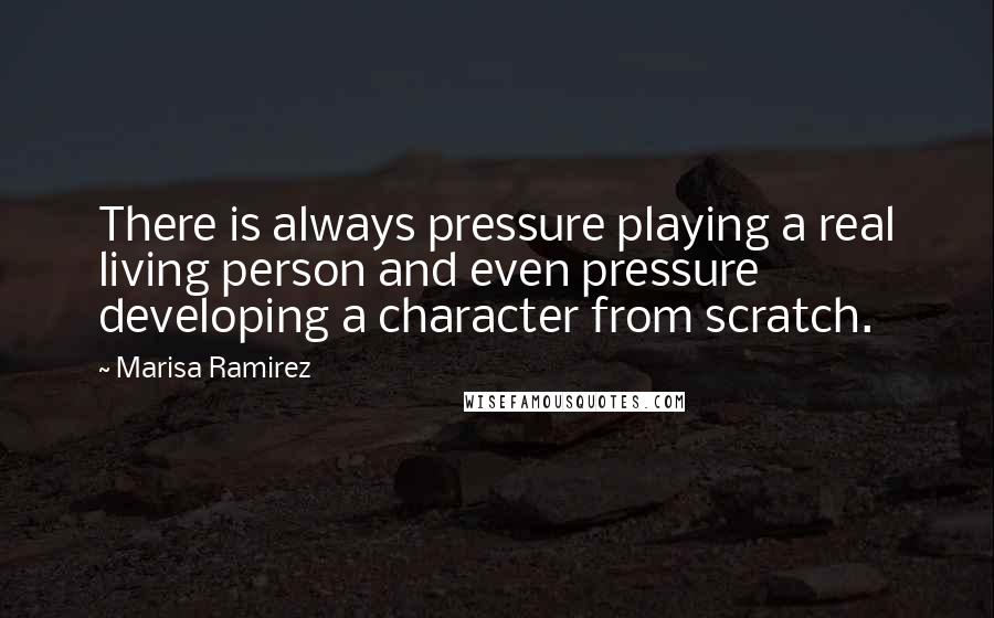 Marisa Ramirez Quotes: There is always pressure playing a real living person and even pressure developing a character from scratch.