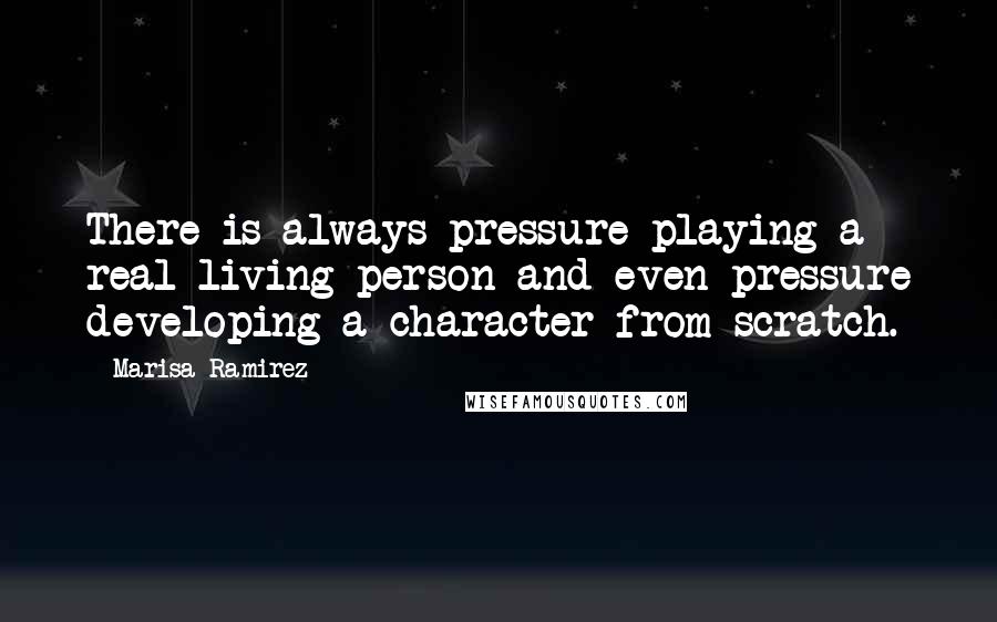 Marisa Ramirez Quotes: There is always pressure playing a real living person and even pressure developing a character from scratch.