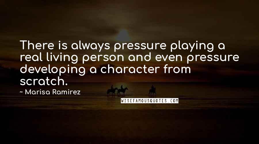 Marisa Ramirez Quotes: There is always pressure playing a real living person and even pressure developing a character from scratch.