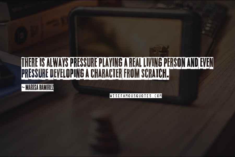 Marisa Ramirez Quotes: There is always pressure playing a real living person and even pressure developing a character from scratch.