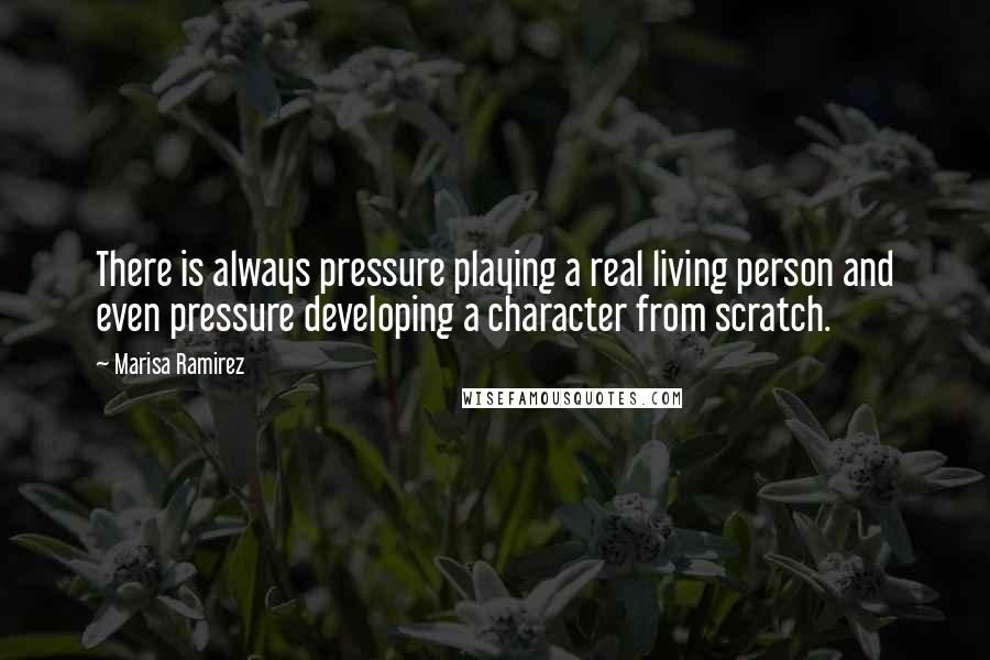 Marisa Ramirez Quotes: There is always pressure playing a real living person and even pressure developing a character from scratch.