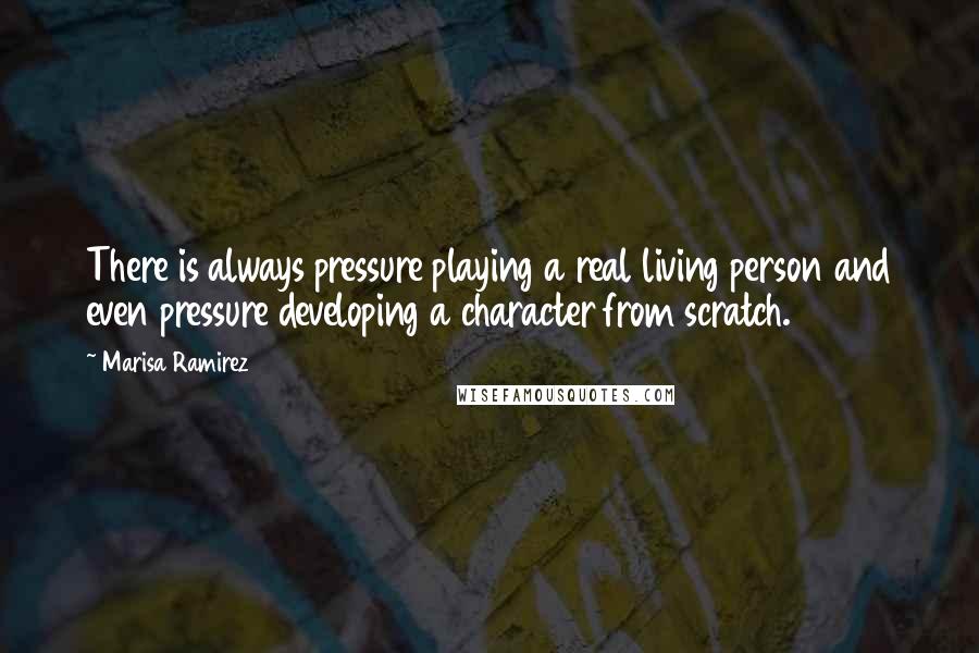 Marisa Ramirez Quotes: There is always pressure playing a real living person and even pressure developing a character from scratch.