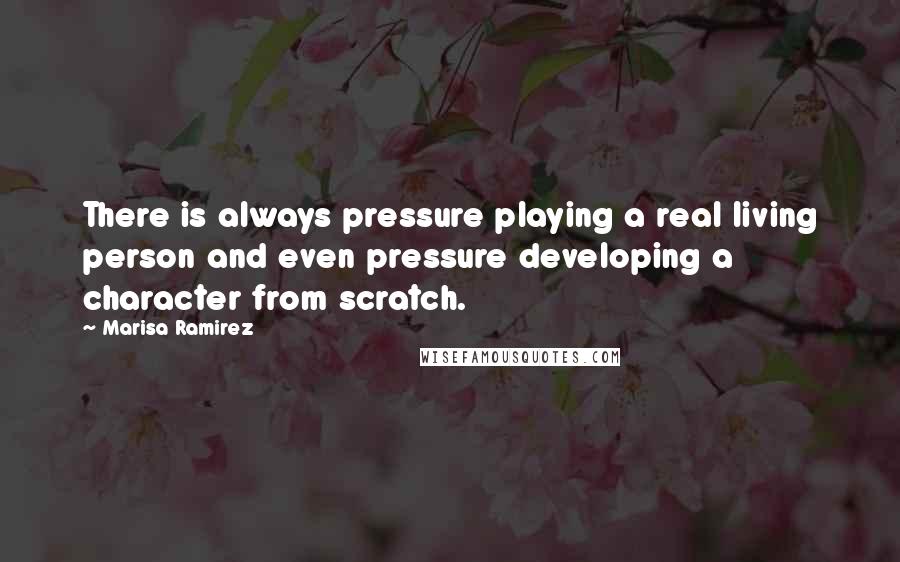 Marisa Ramirez Quotes: There is always pressure playing a real living person and even pressure developing a character from scratch.