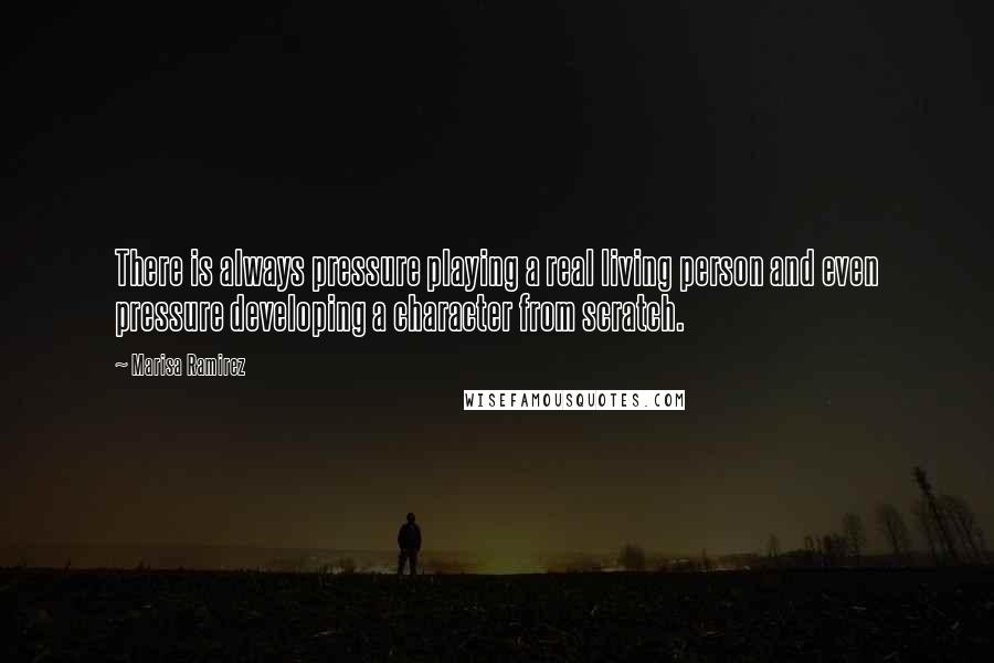 Marisa Ramirez Quotes: There is always pressure playing a real living person and even pressure developing a character from scratch.