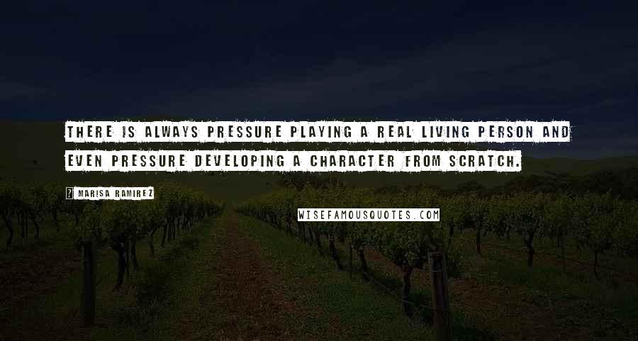 Marisa Ramirez Quotes: There is always pressure playing a real living person and even pressure developing a character from scratch.