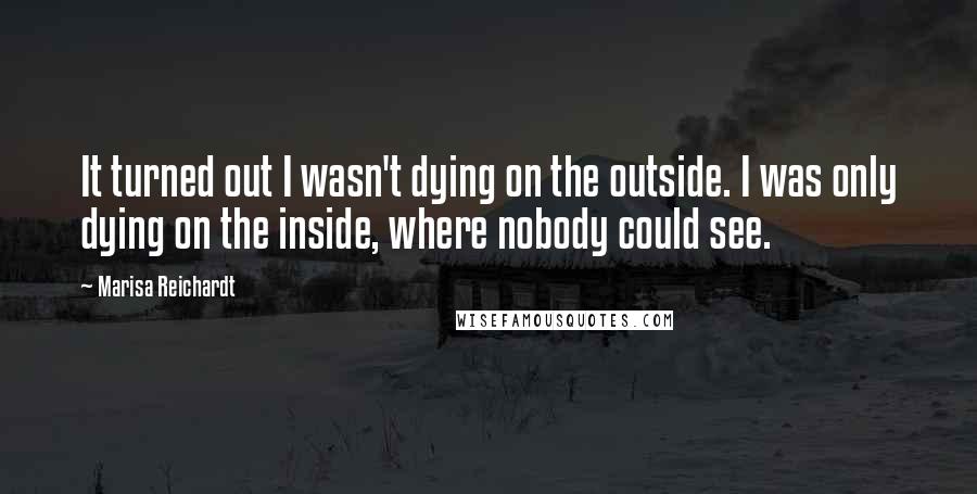 Marisa Reichardt Quotes: It turned out I wasn't dying on the outside. I was only dying on the inside, where nobody could see.