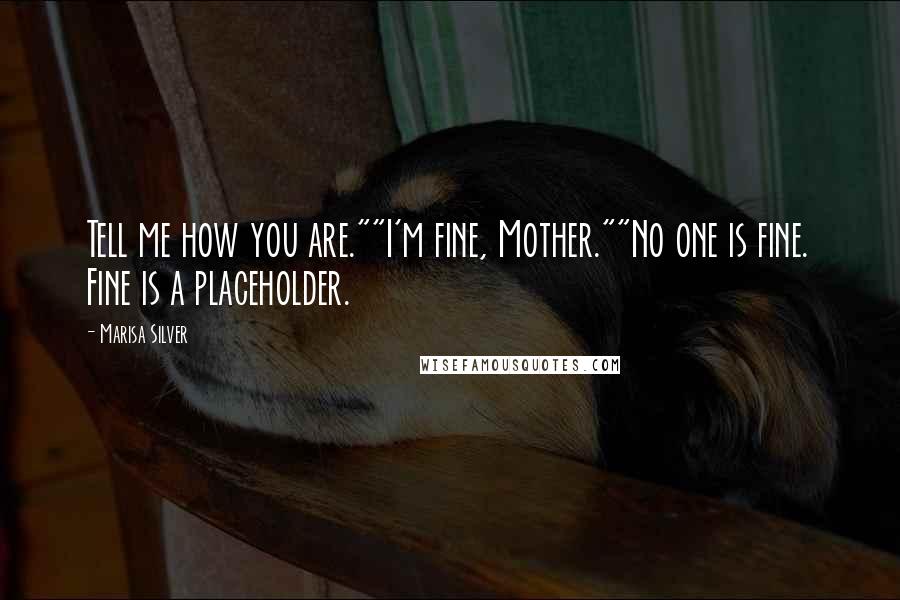 Marisa Silver Quotes: Tell me how you are.""I'm fine, Mother.""No one is fine. Fine is a placeholder.