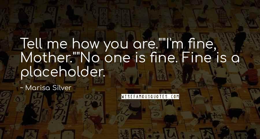 Marisa Silver Quotes: Tell me how you are.""I'm fine, Mother.""No one is fine. Fine is a placeholder.