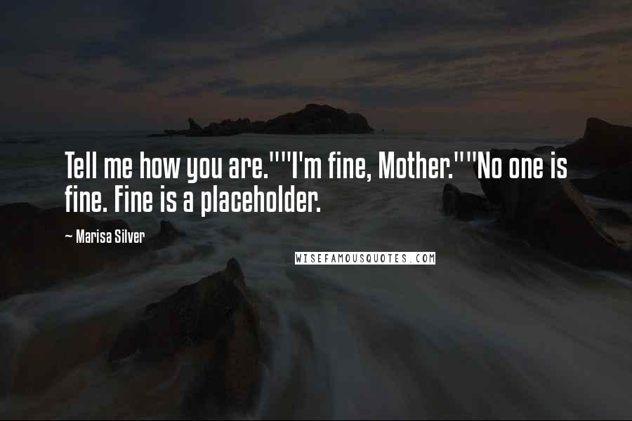 Marisa Silver Quotes: Tell me how you are.""I'm fine, Mother.""No one is fine. Fine is a placeholder.