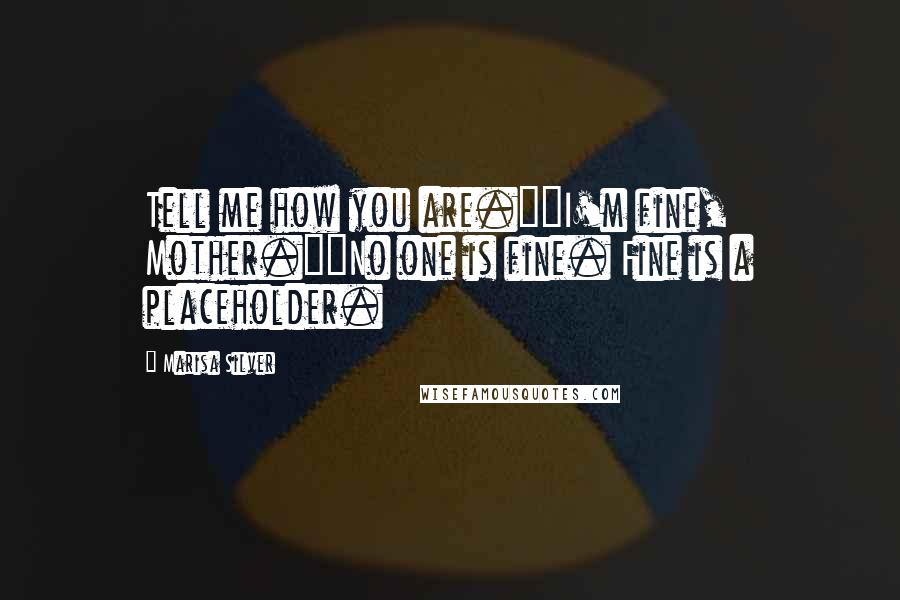 Marisa Silver Quotes: Tell me how you are.""I'm fine, Mother.""No one is fine. Fine is a placeholder.