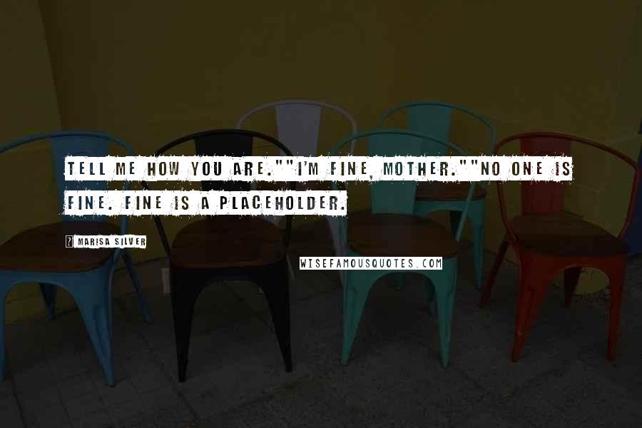 Marisa Silver Quotes: Tell me how you are.""I'm fine, Mother.""No one is fine. Fine is a placeholder.