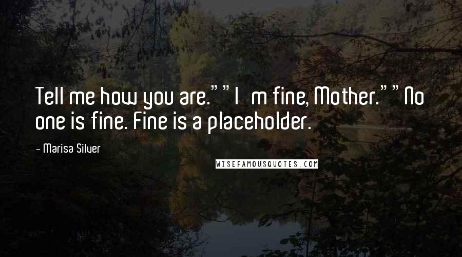 Marisa Silver Quotes: Tell me how you are.""I'm fine, Mother.""No one is fine. Fine is a placeholder.