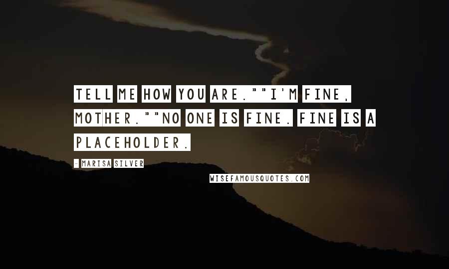 Marisa Silver Quotes: Tell me how you are.""I'm fine, Mother.""No one is fine. Fine is a placeholder.