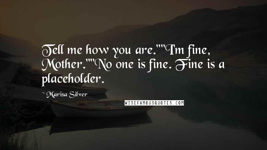 Marisa Silver Quotes: Tell me how you are.""I'm fine, Mother.""No one is fine. Fine is a placeholder.